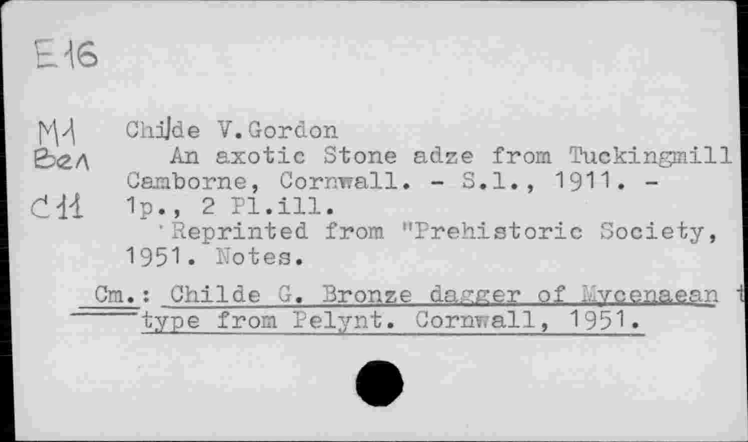 ﻿Е^б
[v^ Chjjde V. Gordon
ЁЬед An axotic Stone adze from Tuckingmill Camborne, Cornwall. - S.I., 1911. -
Čdl Ip., 2 Pl.ill.
•Reprinted from ’’Prehistoric Society, 1951. Notes.
Cm.: Childe G. Bronze dagger of lycenaean type Pelynt. Cornwall, 1951.